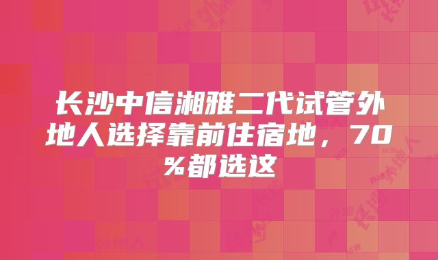 长沙中信湘雅二代试管外地人选择靠前住宿地,70%都选这