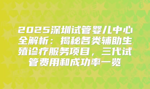 2025深圳试管婴儿中心全解析:揭秘各类辅助生殖诊疗服务项目,三代试管费用和成功率一览
