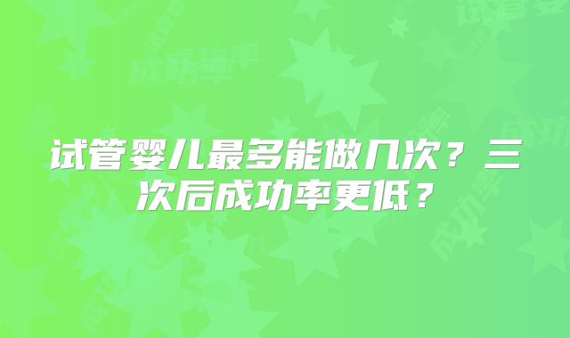 试管婴儿最多能做几次？三次后成功率更低？