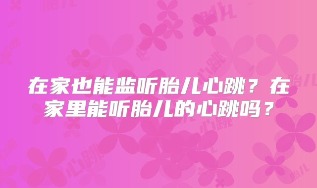 在家也能监听胎儿心跳?在家里能听胎儿的心跳吗?