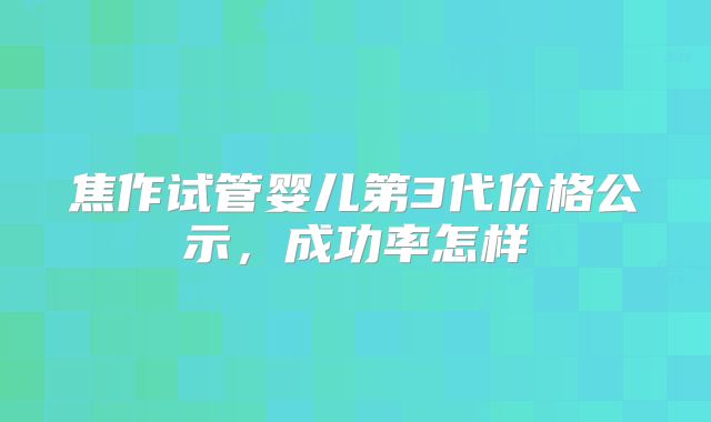 焦作试管婴儿第3代价格公示，成功率怎样