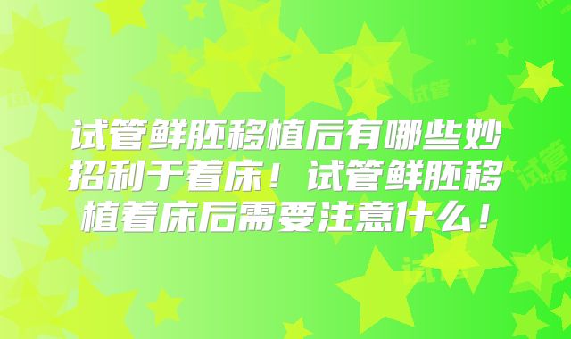 试管鲜胚移植后有哪些妙招利于着床！试管鲜胚移植着床后需要注意什么！