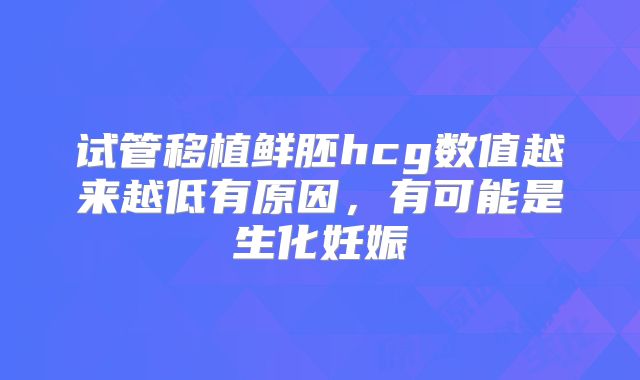 试管移植鲜胚hcg数值越来越低有原因,有可能是生化妊娠