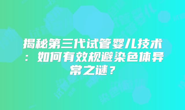 揭秘第三代试管婴儿技术：如何有效规避染色体异常之谜？