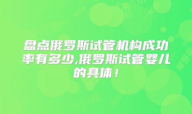 盘点俄罗斯试管机构成功率有多少,俄罗斯试管婴儿的具体！