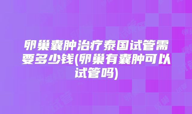 卵巢囊肿治疗泰国试管需要多少钱(卵巢有囊肿可以试管吗)