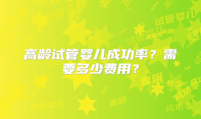 高龄试管婴儿成功率？需要多少费用？