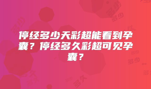 停经多少天彩超能看到孕囊?停经多久彩超可见孕囊?