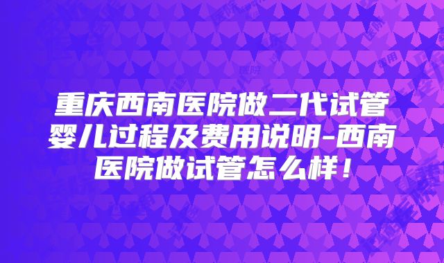 重庆西南医院做二代试管婴儿过程及费用说明-西南医院做试管怎么样！