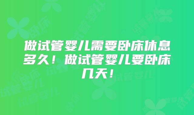 做试管婴儿需要卧床休息多久!做试管婴儿要卧床几天!