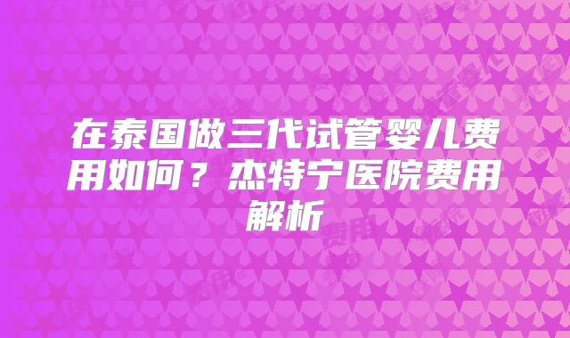 在泰国做三代试管婴儿费用如何？杰特宁医院费用解析
