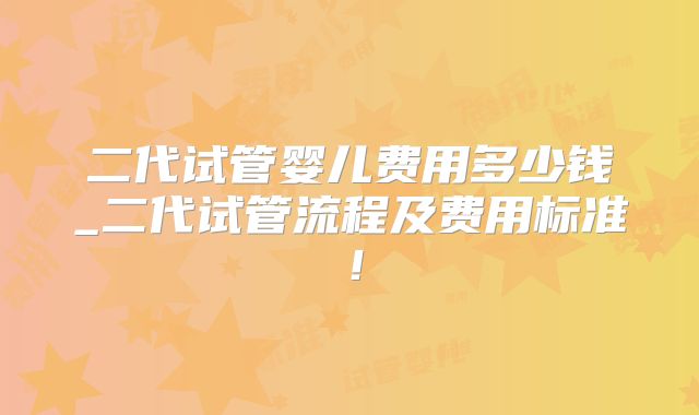 二代试管婴儿费用多少钱_二代试管流程及费用标准！