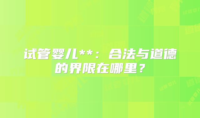 试管婴儿**:合法与道德的界限在哪里?