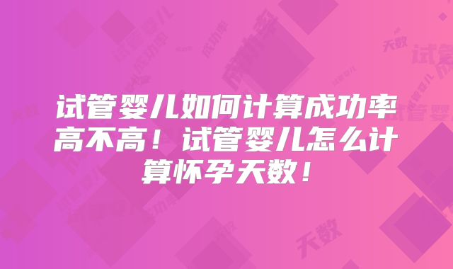 试管婴儿如何计算成功率高不高！试管婴儿怎么计算怀孕天数！