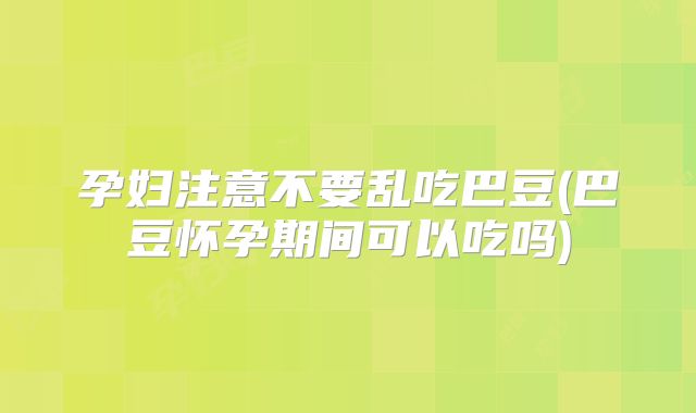孕妇注意不要乱吃巴豆(巴豆怀孕期间可以吃吗)