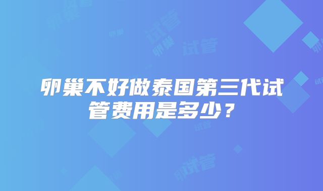 卵巢不好做泰国第三代试管费用是多少?