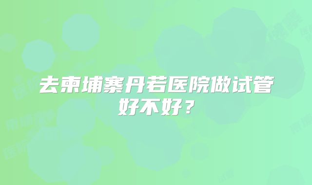 去柬埔寨丹若医院做试管好不好？