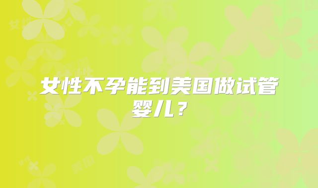 女性不孕能到美国做试管婴儿？