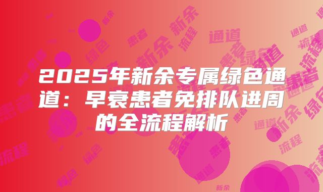 2025年新余专属绿色通道:早衰患者免排队进周的全流程解析
