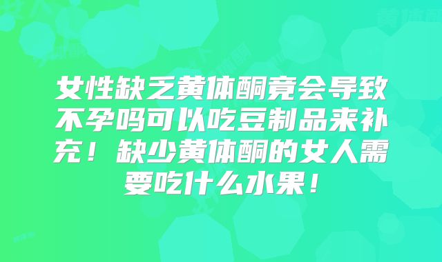 女性缺乏黄体酮竟会导致不孕吗可以吃豆制品来补充!缺少黄体酮的女人需要吃什么水果!