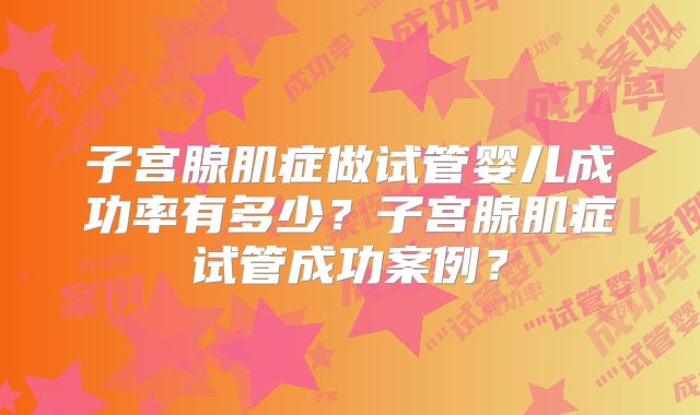 子宫腺肌症做试管婴儿成功率有多少？子宫腺肌症试管成功案例？