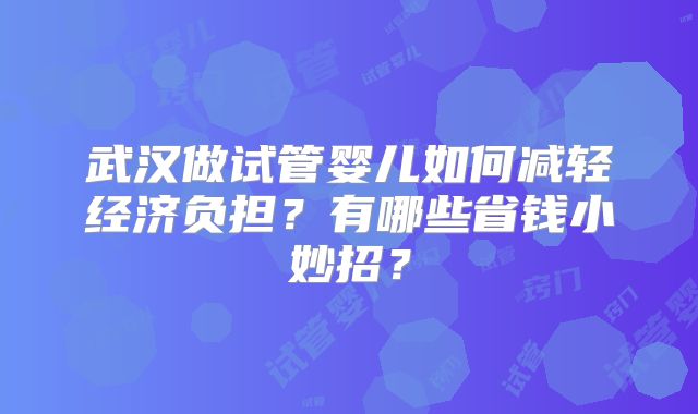 武汉做试管婴儿如何减轻经济负担?有哪些省钱小妙招?