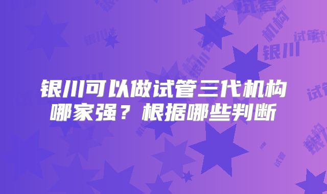 银川可以做试管三代机构哪家强？根据哪些判断