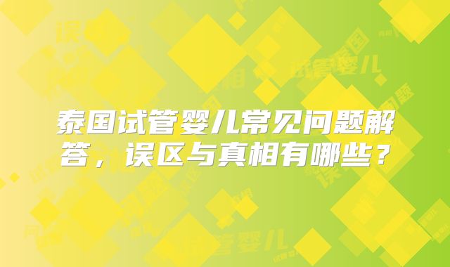 泰国试管婴儿常见问题解答，误区与真相有哪些？
