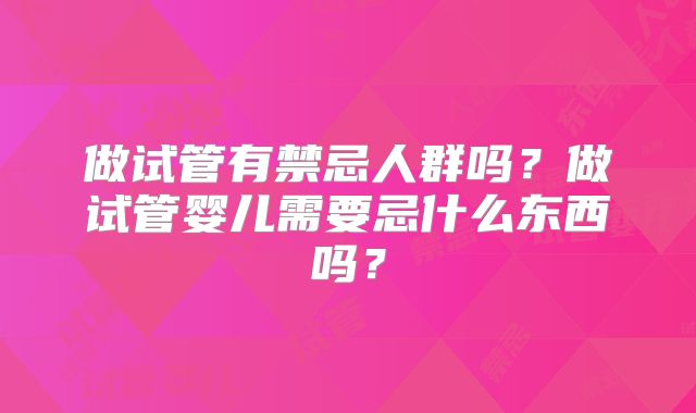 做试管有禁忌人群吗?做试管婴儿需要忌什么东西吗?