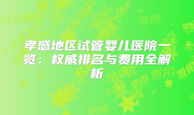 孝感地区试管婴儿医院一览:权威排名与费用全解析