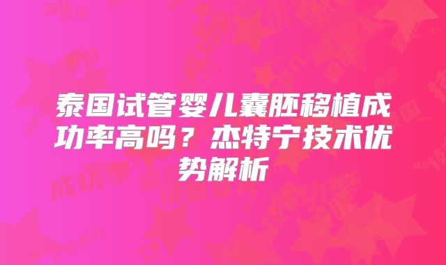 泰国试管婴儿囊胚移植成功率高吗？杰特宁技术优势解析