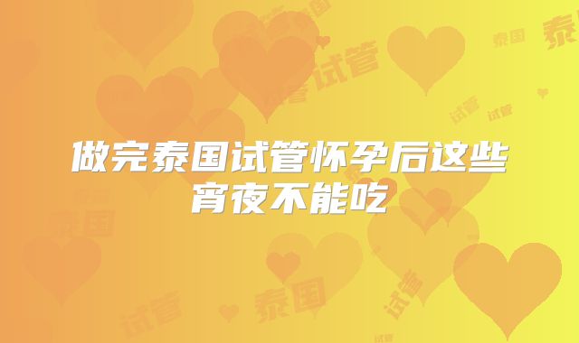 做完泰国试管怀孕后这些宵夜不能吃