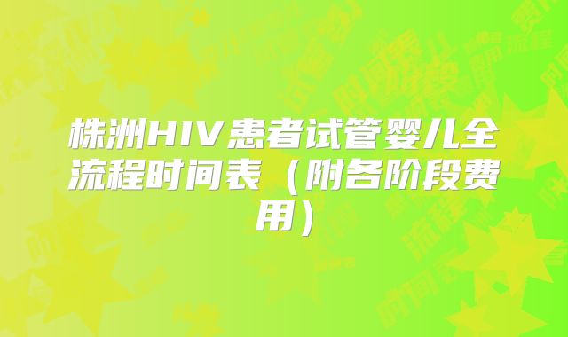 株洲HIV患者试管婴儿全流程时间表（附各阶段费用）