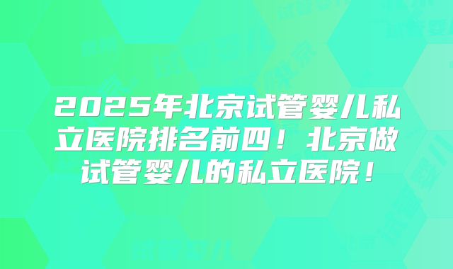 2025年北京试管婴儿私立医院排名前四!北京做试管婴儿的私立医院!