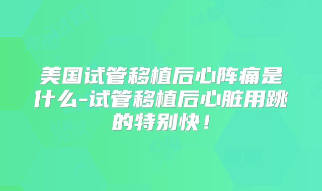 美国试管移植后心阵痛是什么-试管移植后心脏用跳的特别快！