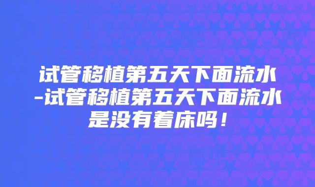 试管移植第五天下面流水-试管移植第五天下面流水是没有着床吗！