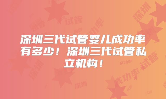 深圳三代试管婴儿成功率有多少！深圳三代试管私立机构！
