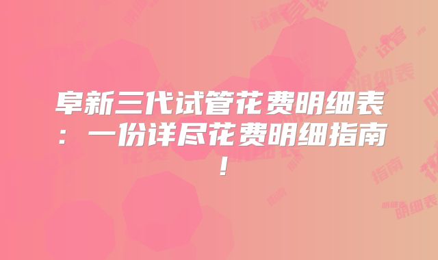 阜新三代试管花费明细表:一份详尽花费明细指南!