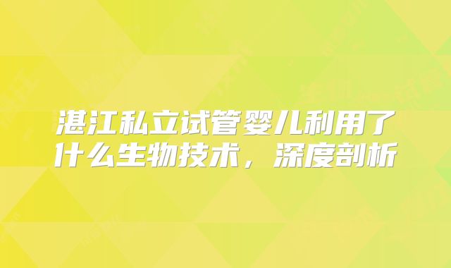 湛江私立试管婴儿利用了什么生物技术，深度剖析