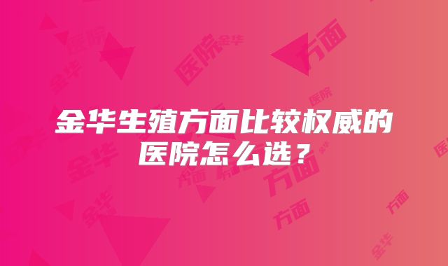 金华生殖方面比较权威的医院怎么选？