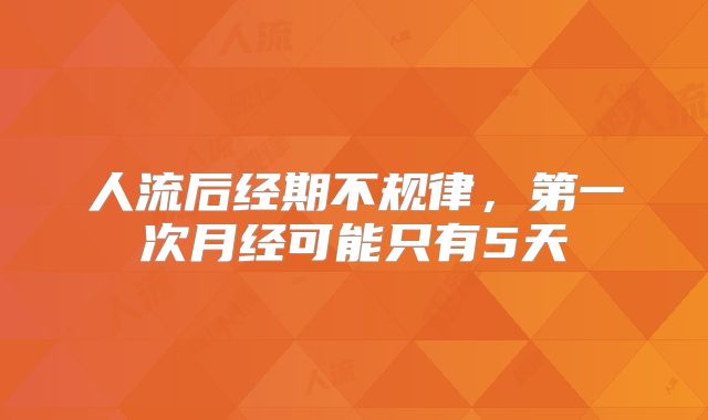 人流后经期不规律,第一次月经可能只有5天