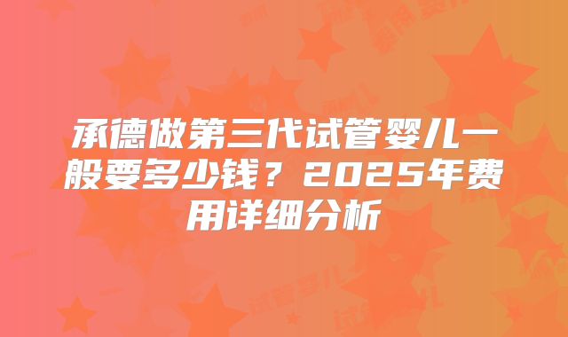 承德做第三代试管婴儿一般要多少钱?2025年费用详细分析