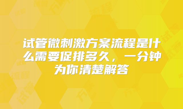 试管微刺激方案流程是什么需要促排多久,一分钟为你清楚解答
