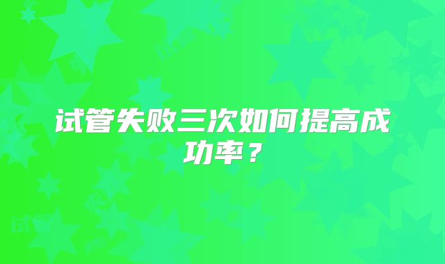 试管失败三次如何提高成功率？