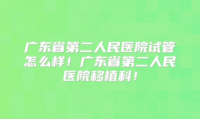 广东省第二人民医院试管怎么样!广东省第二人民医院移植科!