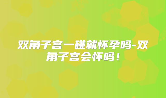 双角子宫一碰就怀孕吗-双角子宫会怀吗!