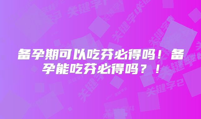 备孕期可以吃芬必得吗！备孕能吃芬必得吗？！