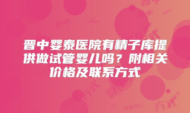 晋中婴泰医院有精子库提供做试管婴儿吗?附相关价格及联系方式