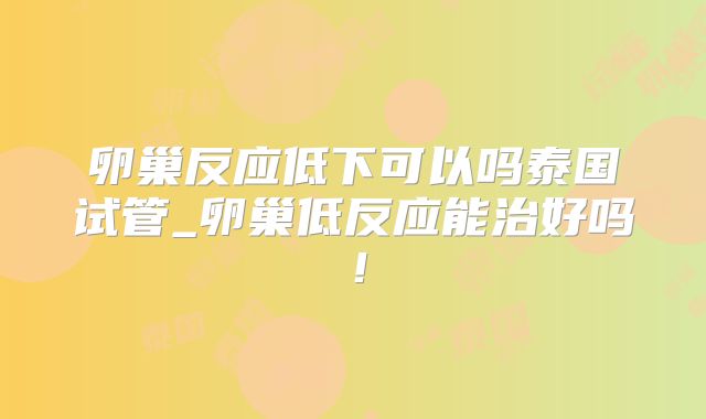 卵巢反应低下可以吗泰国试管_卵巢低反应能治好吗！