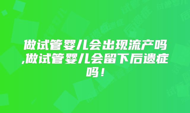 做试管婴儿会出现流产吗,做试管婴儿会留下后遗症吗！